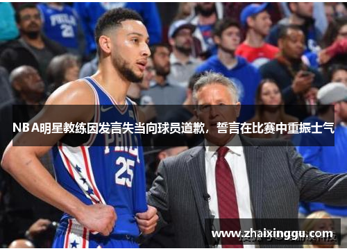 NBA明星教练因发言失当向球员道歉，誓言在比赛中重振士气